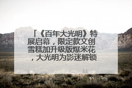 《百年大光明》特展启幕，限定款文创雪糕加升级版爆米花，大光明为影迷解锁狂欢新场景