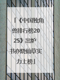 《中国独角兽排行榜2025》出炉 书亦烧仙草实力上榜