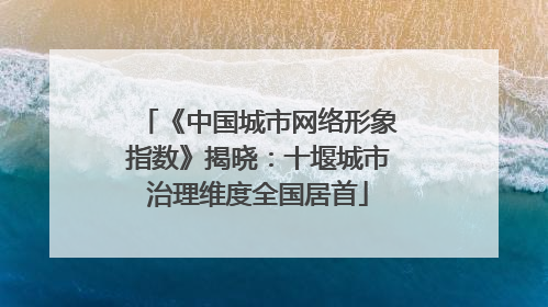 《中国城市网络形象指数》揭晓：十堰城市治理维度全国居首