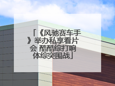 《风驰赛车手》举办私享看片会 酷酷综打响体综突围战