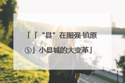「“县”在图强·镇原⑤」小县城的大变革