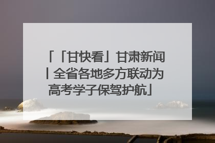 「甘快看」甘肃新闻丨全省各地多方联动为高考学子保驾护航