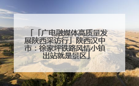 「广电融媒体高质量发展陕西采访行」陕西汉中市：徐家坪铁路风情小镇 出站就是景区