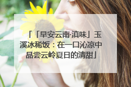 「早安云南·滇味」玉溪冰稀饭：在一口沁凉中品尝云岭夏日的清甜