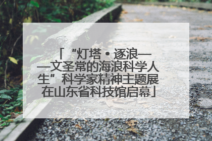 “灯塔 • 逐浪——文圣常的海浪科学人生”科学家精神主题展在山东省科技馆启幕