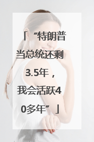 “特朗普当总统还剩3.5年，我会活跃40多年”