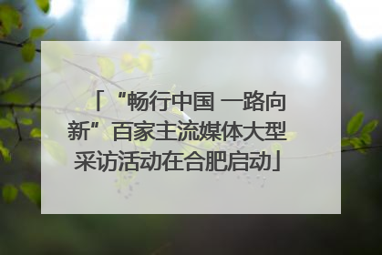 “畅行中国 一路向新”百家主流媒体大型采访活动在合肥启动