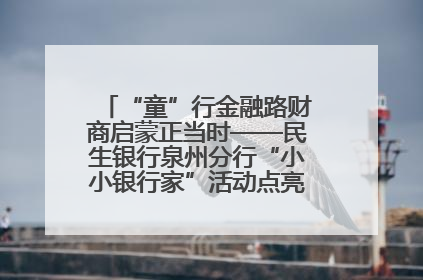 “童”行金融路财商启蒙正当时——民生银行泉州分行“小小银行家”活动点亮少年金融第一课