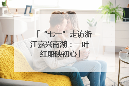 “七一”走访浙江嘉兴南湖：一叶红船映初心
