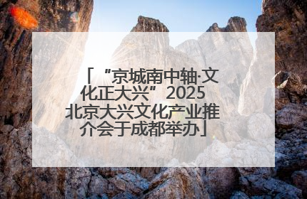 “京城南中轴·文化正大兴”2025北京大兴文化产业推介会于成都举办