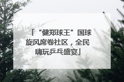 “健郑球王”国球旋风席卷社区，全民嗨玩乒乓盛宴