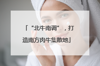 “北牛南调”，打造南方肉牛集散地