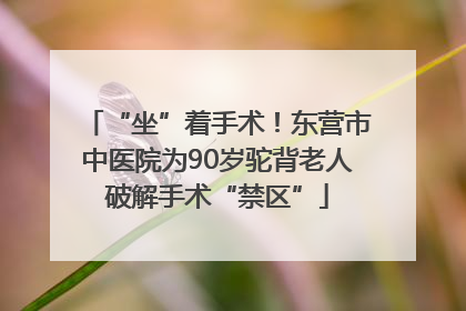 “坐”着手术！东营市中医院为90岁驼背老人破解手术“禁区”