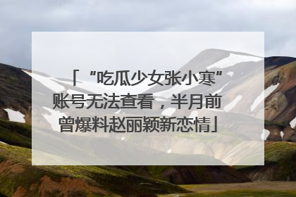 “吃瓜少女张小寒”账号无法查看，半月前曾爆料赵丽颖新恋情