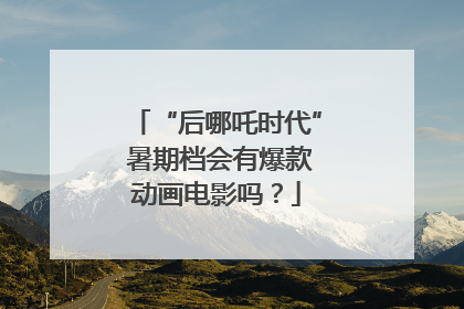 “后哪吒时代” 暑期档会有爆款动画电影吗？