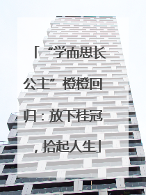 “学而思长公主”橙橙回归：放下桂冠，拾起人生