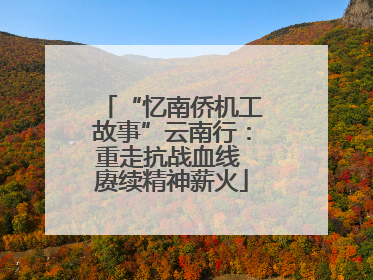 “忆南侨机工故事”云南行：重走抗战血线 赓续精神薪火