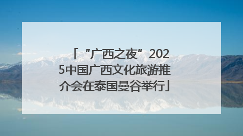 “广西之夜”2025中国广西文化旅游推介会在泰国曼谷举行