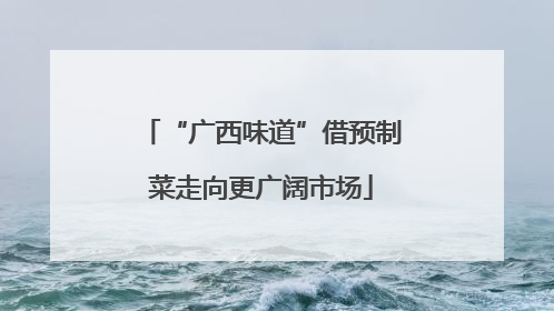 “广西味道”借预制菜走向更广阔市场