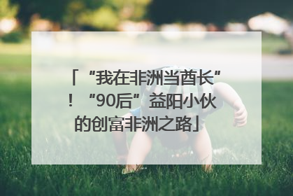“我在非洲当酋长”！“90后”益阳小伙的创富非洲之路