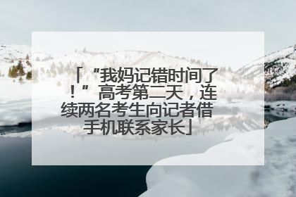 “我妈记错时间了！”高考第二天，连续两名考生向记者借手机联系家长