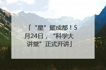 “星”耀成都！5月24日，“科学大讲堂”正式开讲
