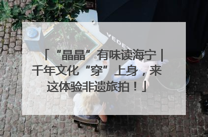 “晶晶”有味读海宁｜千年文化“穿”上身，来这体验非遗旅拍！