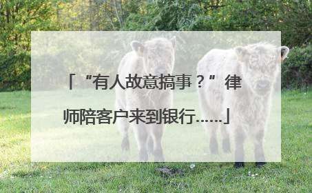 “有人故意搞事？”律师陪客户来到银行……