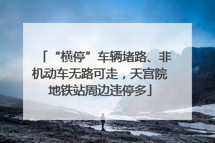 “横停”车辆堵路、非机动车无路可走，天宫院地铁站周边违停多