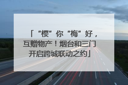 “樱”你“梅”好，互赠物产！烟台和三门开启跨城联动之约
