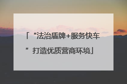 “法治盾牌+服务快车”打造优质营商环境