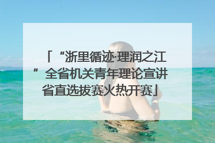 “浙里循迹·理润之江”全省机关青年理论宣讲省直选拔赛火热开赛
