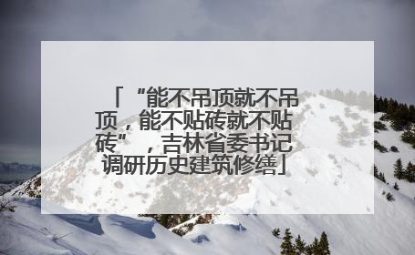 “能不吊顶就不吊顶，能不贴砖就不贴砖”，吉林省委书记调研历史建筑修缮
