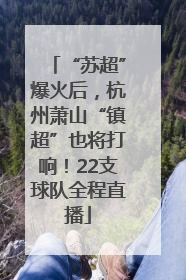 “苏超”爆火后，杭州萧山“镇超”也将打响！22支球队全程直播