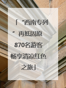 “西南专列”再抵固原 870名游客畅享清凉红色之旅