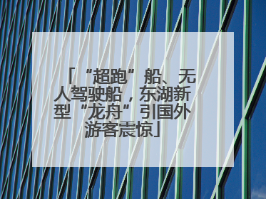 “超跑”船、无人驾驶船，东湖新型“龙舟”引国外游客震惊