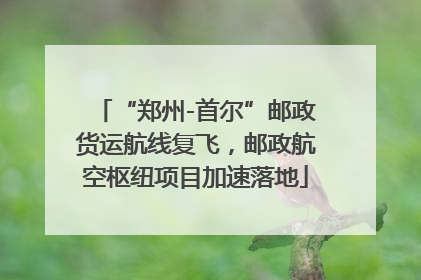 “郑州-首尔”邮政货运航线复飞，邮政航空枢纽项目加速落地
