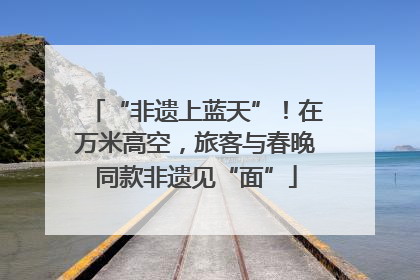 “非遗上蓝天”！在万米高空，旅客与春晚同款非遗见“面”