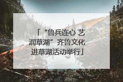 “鲁兵连心 艺润草湖”齐鲁文化进草湖活动举行