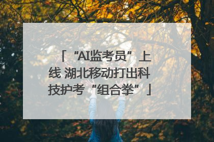 “AI监考员”上线 湖北移动打出科技护考“组合拳”