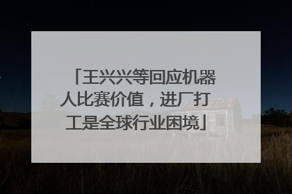 王兴兴等回应机器人比赛价值，进厂打工是全球行业困境