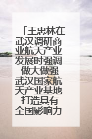 王忠林在武汉调研商业航天产业发展时强调 做大做强武汉国家航天产业基地 打造具有全国影响力的“中国星谷”