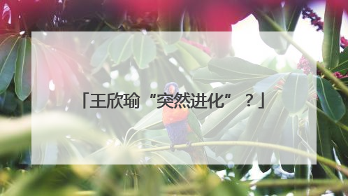 王欣瑜“突然进化”？