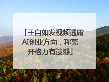王自如发视频透露AI创业方向，称离开格力有遗憾