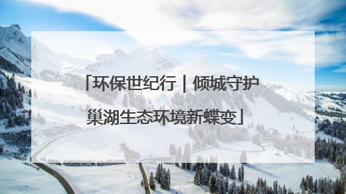 环保世纪行｜倾城守护 巢湖生态环境新蝶变