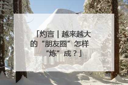 灼言｜越来越大的“朋友圈”怎样“炼”成？