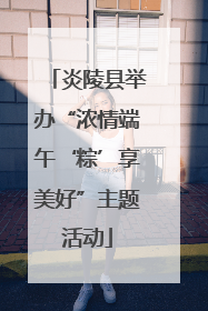 炎陵县举办“浓情端午‘粽’享美好”主题活动