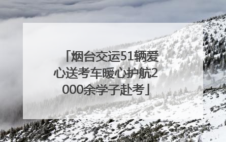 烟台交运51辆爱心送考车暖心护航2000余学子赴考