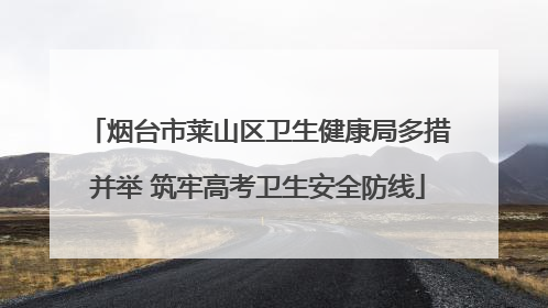 烟台市莱山区卫生健康局多措并举 筑牢高考卫生安全防线