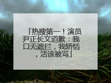 热搜第一！演员尹正长文道歉：我口无遮拦，我矫情，活该被骂